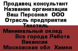 Продавец-консультант › Название организации ­ Ваш Персонал, ООО › Отрасль предприятия ­ Текстиль › Минимальный оклад ­ 38 000 - Все города Работа » Вакансии   . Московская обл.,Химки г.